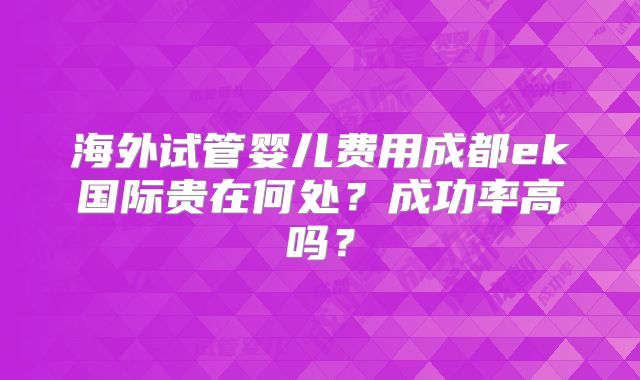 海外试管婴儿费用成都ek国际贵在何处?成功率高吗?