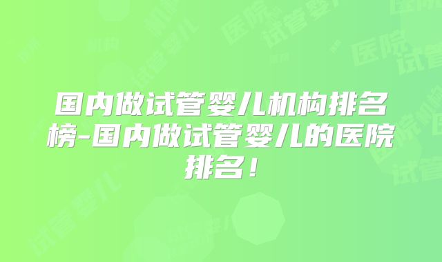 国内做试管婴儿机构排名榜-国内做试管婴儿的医院排名！