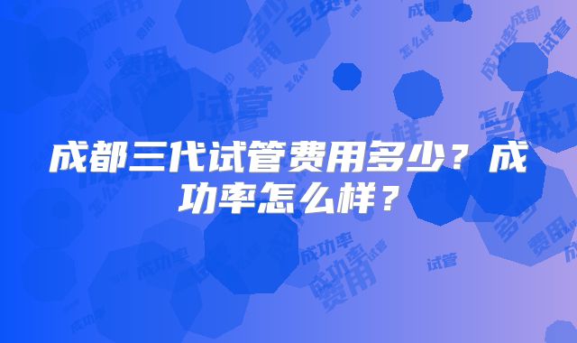 成都三代试管费用多少?成功率怎么样?