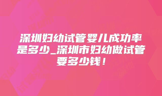 深圳妇幼试管婴儿成功率是多少_深圳市妇幼做试管要多少钱!