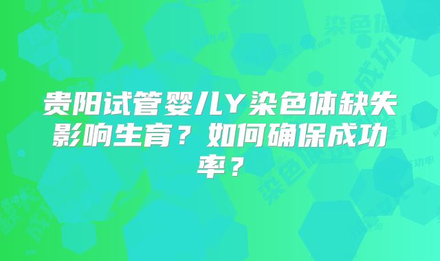 贵阳试管婴儿Y染色体缺失影响生育？如何确保成功率？