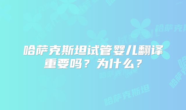 哈萨克斯坦试管婴儿翻译重要吗?为什么?