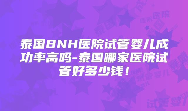 泰国BNH医院试管婴儿成功率高吗-泰国哪家医院试管好多少钱!