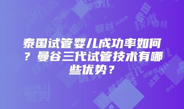 泰国试管婴儿成功率如何?曼谷三代试管技术有哪些优势?