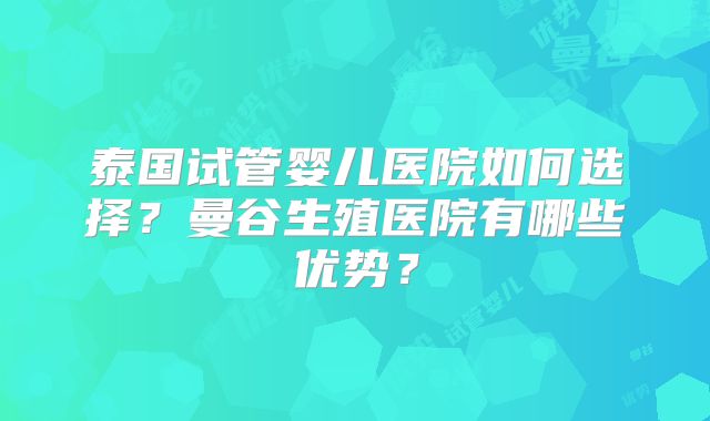 泰国试管婴儿医院如何选择?曼谷生殖医院有哪些优势?