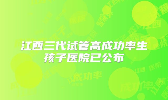 江西三代试管高成功率生孩子医院已公布