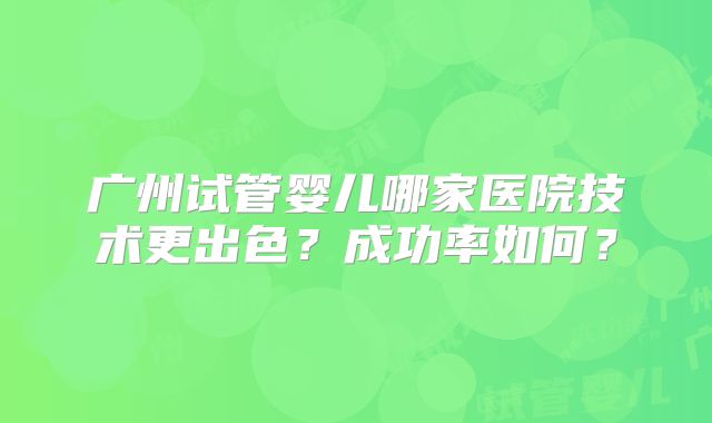 广州试管婴儿哪家医院技术更出色?成功率如何?