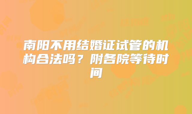 南阳不用结婚证试管的机构合法吗?附各院等待时间