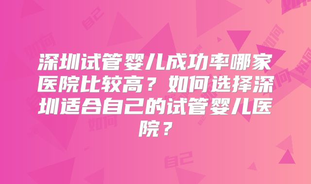 深圳试管婴儿成功率哪家医院比较高？如何选择深圳适合自己的试管婴儿医院？