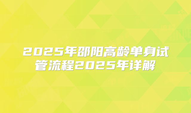 2025年邵阳高龄单身试管流程2025年详解