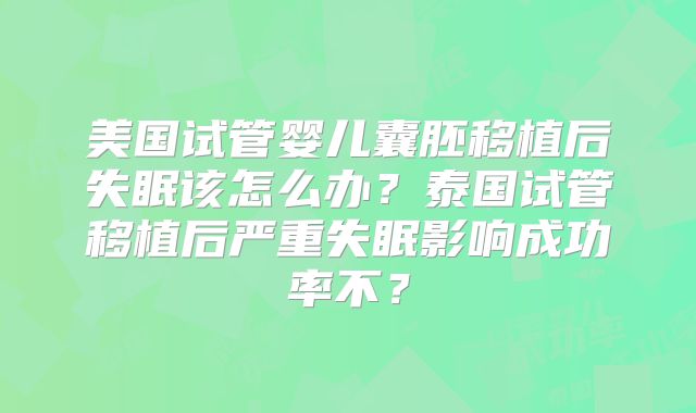 美国试管婴儿囊胚移植后失眠该怎么办?泰国试管移植后严重失眠影响成功率不?