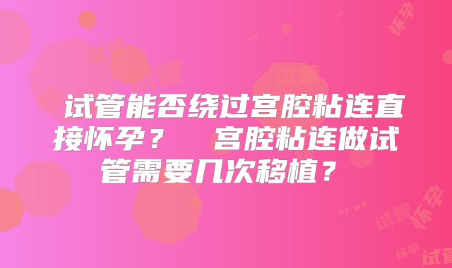 ‌试管能否绕过宫腔粘连直接怀孕？‌‌宫腔粘连做试管需要几次移植？‌