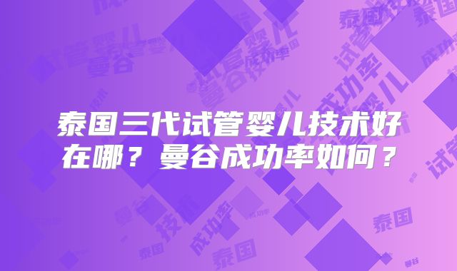 泰国三代试管婴儿技术好在哪？曼谷成功率如何？