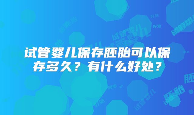 试管婴儿保存胚胎可以保存多久?有什么好处?