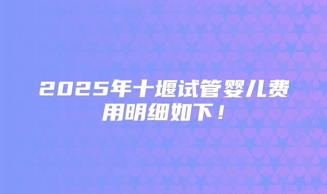 2025年十堰试管婴儿费用明细如下!