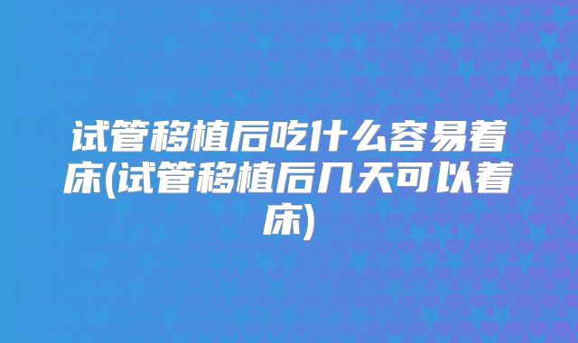试管移植后吃什么容易着床(试管移植后几天可以着床)