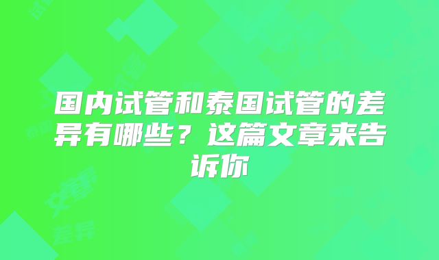 国内试管和泰国试管的差异有哪些？这篇文章来告诉你