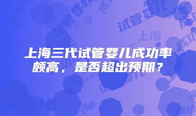 上海三代试管婴儿成功率颇高,是否超出预期?