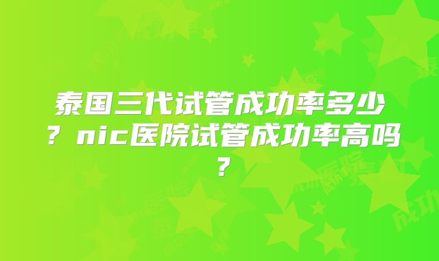 泰国三代试管成功率多少？nic医院试管成功率高吗？