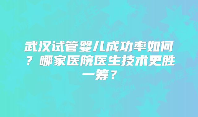 武汉试管婴儿成功率如何?哪家医院医生技术更胜一筹?