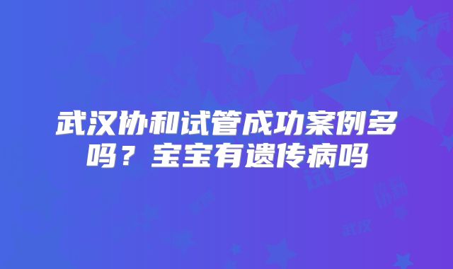 武汉协和试管成功案例多吗?宝宝有遗传病吗