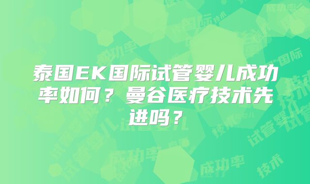 泰国EK国际试管婴儿成功率如何？曼谷医疗技术先进吗？