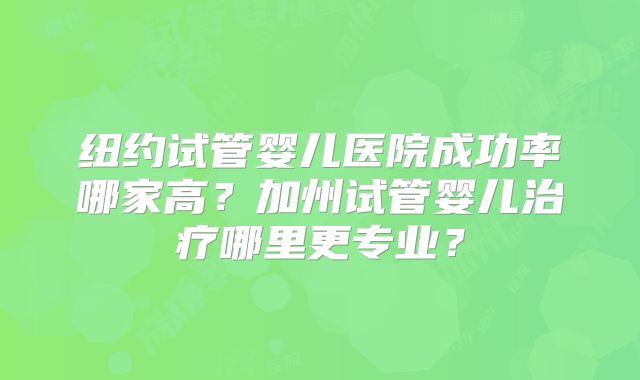 纽约试管婴儿医院成功率哪家高？加州试管婴儿治疗哪里更专业？