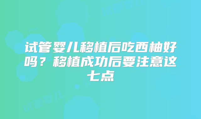 试管婴儿移植后吃西柚好吗?移植成功后要注意这七点