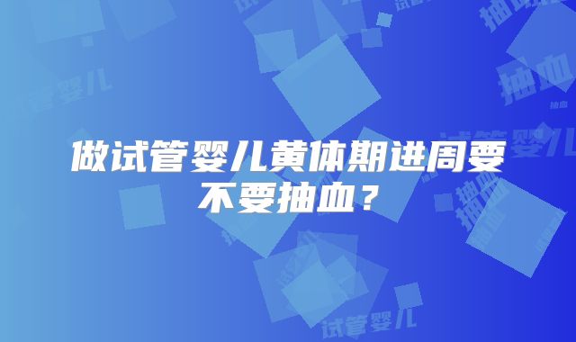 做试管婴儿黄体期进周要不要抽血？