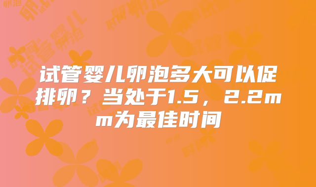 试管婴儿卵泡多大可以促排卵?当处于1.5,2.2mm为最佳时间