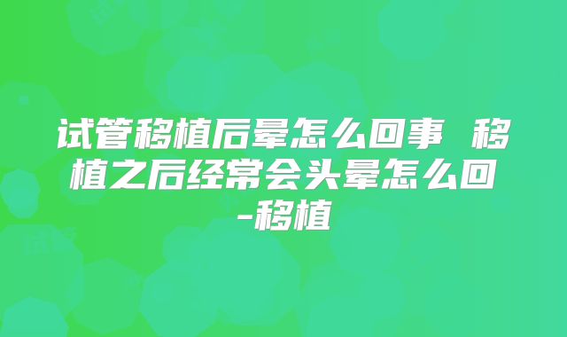 试管移植后晕怎么回事 移植之后经常会头晕怎么回-移植