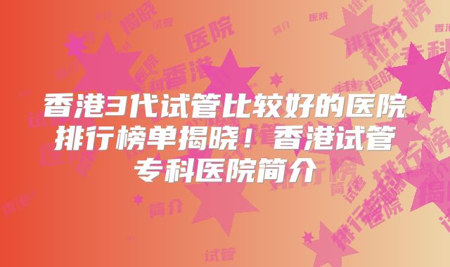 香港3代试管比较好的医院排行榜单揭晓！香港试管专科医院简介