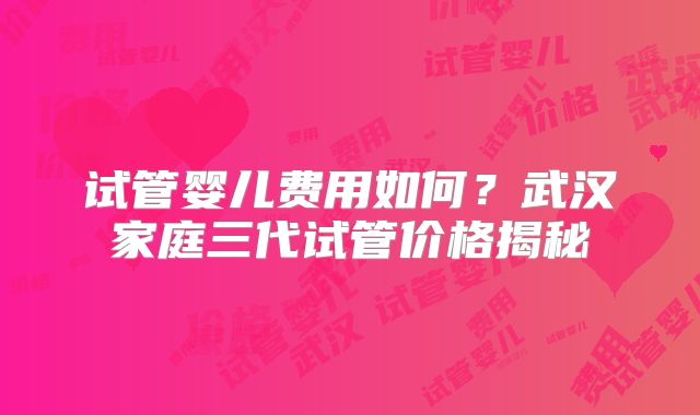 试管婴儿费用如何？武汉家庭三代试管价格揭秘