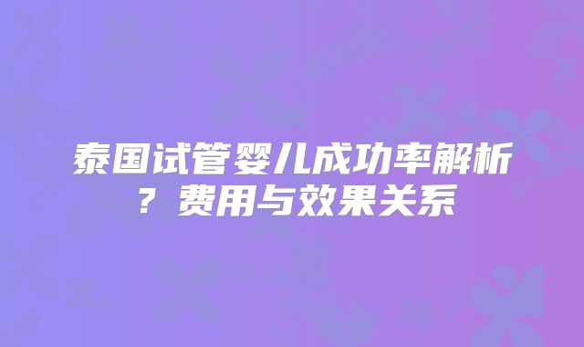 泰国试管婴儿成功率解析？费用与效果关系