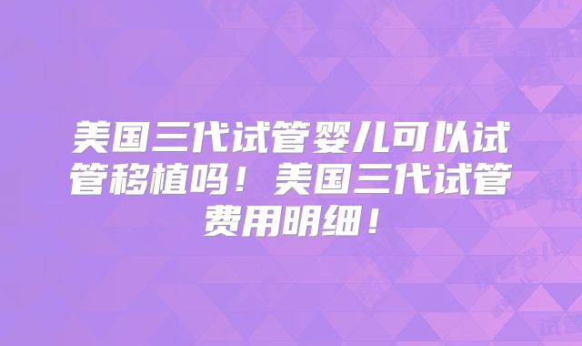 美国三代试管婴儿可以试管移植吗!美国三代试管费用明细!