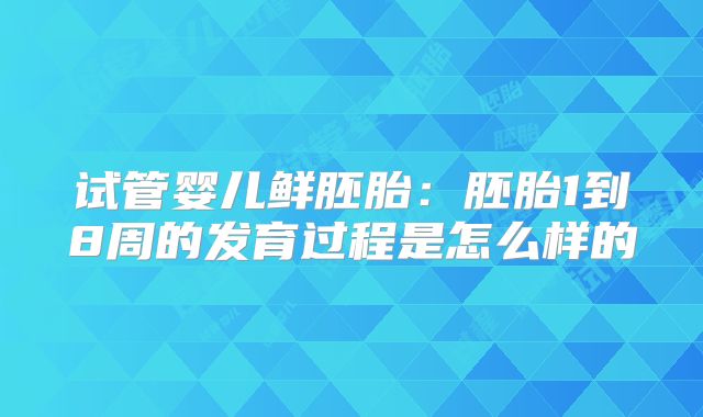 试管婴儿鲜胚胎:胚胎1到8周的发育过程是怎么样的