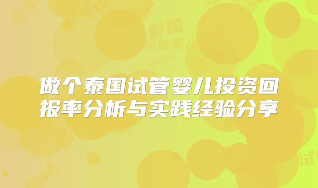 做个泰国试管婴儿投资回报率分析与实践经验分享