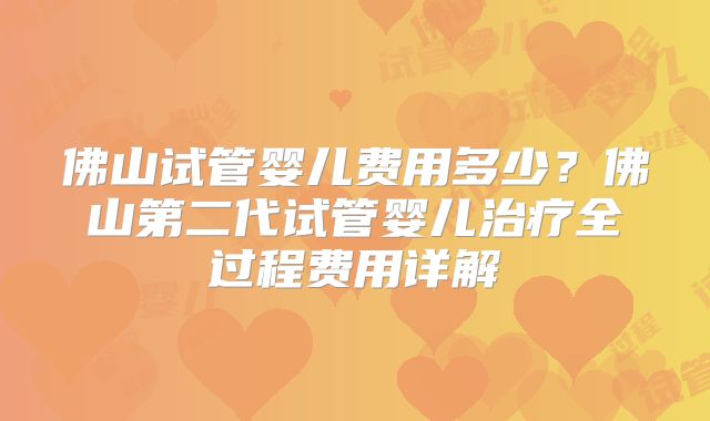 佛山试管婴儿费用多少?佛山第二代试管婴儿治疗全过程费用详解