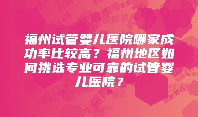 福州试管婴儿医院哪家成功率比较高?福州地区如何挑选专业可靠的试管婴儿医院?