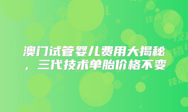 澳门试管婴儿费用大揭秘，三代技术单胎价格不变