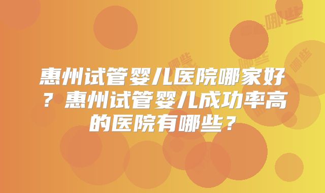 惠州试管婴儿医院哪家好?惠州试管婴儿成功率高的医院有哪些?