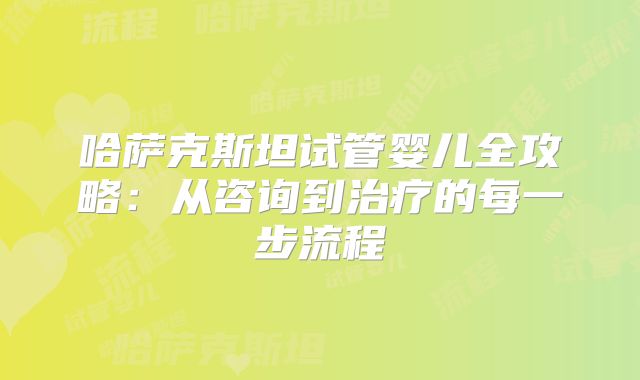 哈萨克斯坦试管婴儿全攻略:从咨询到治疗的每一步流程
