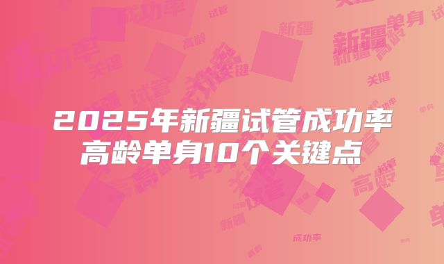 2025年新疆试管成功率高龄单身10个关键点