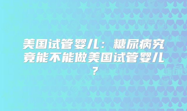 美国试管婴儿:糖尿病究竟能不能做美国试管婴儿?