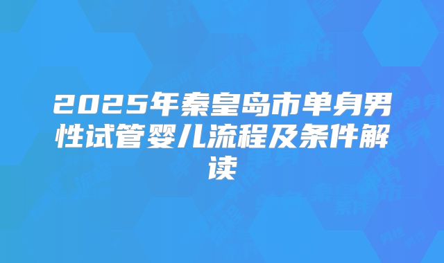 2025年秦皇岛市单身男性试管婴儿流程及条件解读