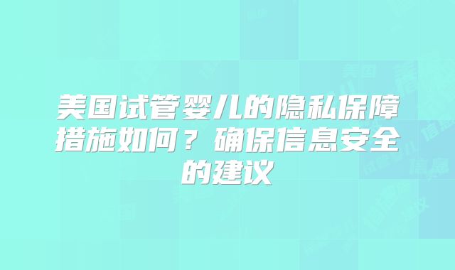 美国试管婴儿的隐私保障措施如何？确保信息安全的建议