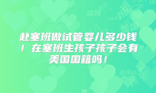 赴塞班做试管婴儿多少钱!在塞班生孩子孩子会有美国国籍吗!