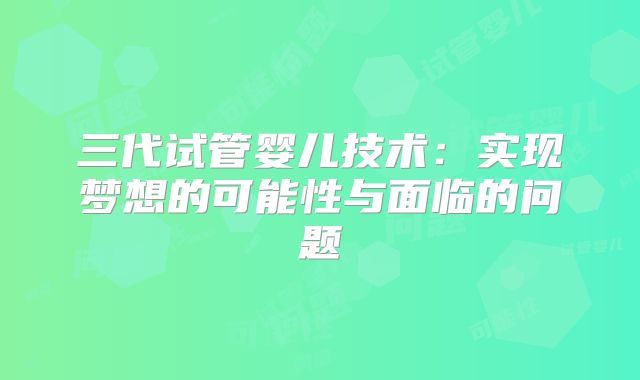 三代试管婴儿技术:实现梦想的可能性与面临的问题