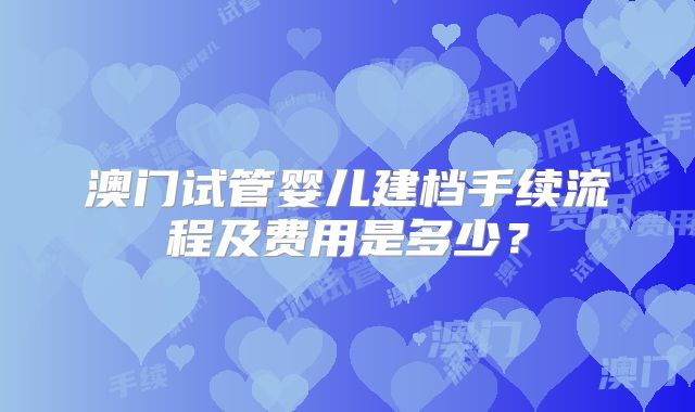 澳门试管婴儿建档手续流程及费用是多少?