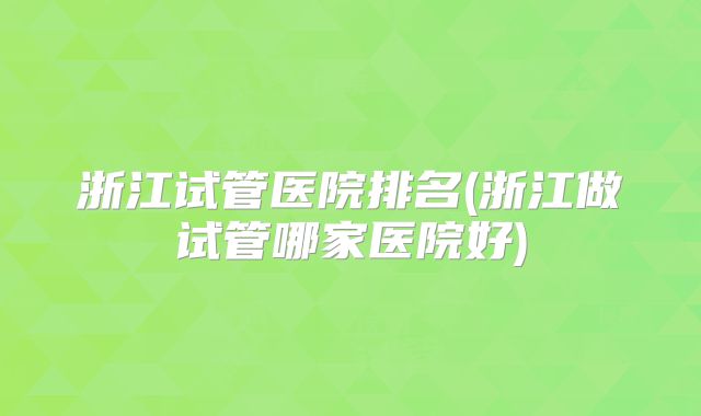 浙江试管医院排名(浙江做试管哪家医院好)